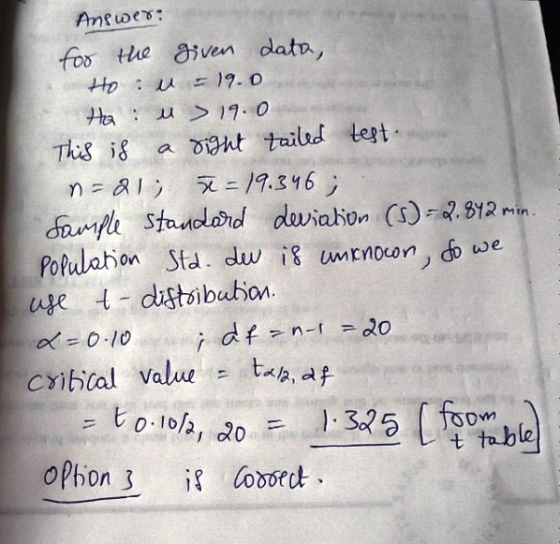 Answer: for the given data, Hou - 19.0 Hau > 19.0 This is a sight tailed test n=21; x=19.346; Sample Standard deviation (5) -