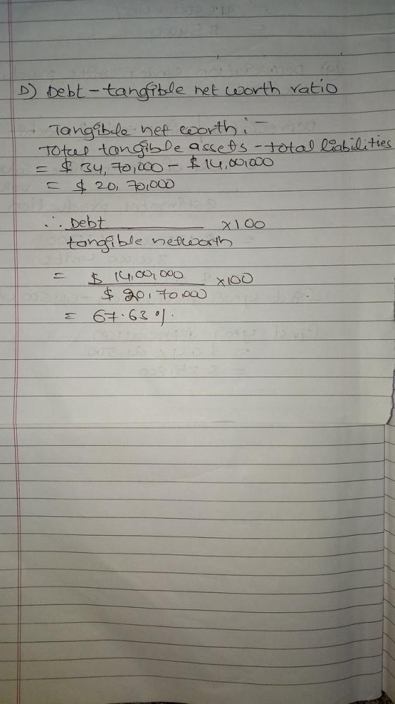 D Debt-tangible net worth ratio total liabilities. Tangible net worth i Total tangible assets = $ 34, 70,000 - $14,00.000 = $