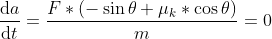 \frac{\mathrm{d} a}{\mathrm{d} t}=\frac{F*(-\sin \theta +\mu _{k}*\cos \theta)}{m}=0