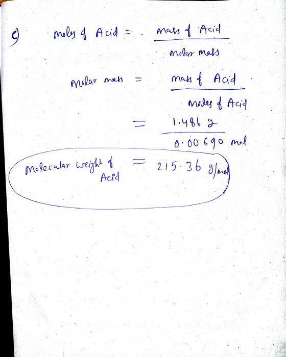 moly of Acid = mass of Acid O molar mass molar mass mass of Acid males of Acid 1.486 g 0.00690 mal 215.36 g/no Molecular weig