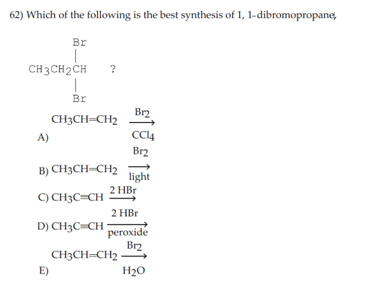 62) Which of the following is the best synthesis of 1, 1-dibromopropane, Br CH3CH2CH ? Br Br2 CH3CH=CH2 CCl4 Br2 light 2 HBr