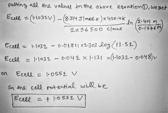 putting all the values in the above equation , we get Ecell = (1.1032V) -(8.314 J/mol.k )x420.0km (9.40) 2x 96500 c/mol 0.177
