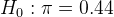H_0: \pi = 0.44