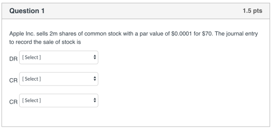 Question 1 1.5 pts Apple Inc. sells 2m shares of common stock with a par value of $0.0001 for $70. The journal entry to recor