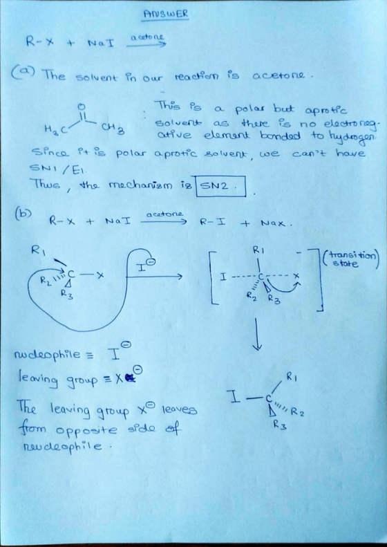 AiswER R-X + tv al attore The solvent Our rea cRmfs aceto ne. This lo a polas but aprotfc Solvent as tthare s no elactro nac ative elamont bondod to hudo Ha c SPnco. is polar a protfc soluenr, we cant hove Thus tho. machantam ia SN2 (b transi tion etote 2 3 2. nucleophile 1 eving group EXe The leaving goup X leavee 3 opposte aido af nou deophile