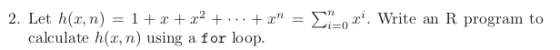 2. Let h(z, n) = 1 + x + x2 + +z = Σ=0a. Write an R program to calculate h(z, n) using a for loop