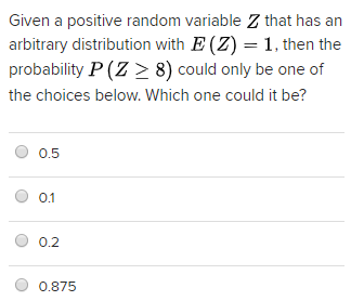 Given a positive random variable Z that has an arbitrary distribution with E (2) 1, then the probability P (Z 2 8) could only be one of the choices below. Which one could it be? 0.5 0.1 O 0.2 0.875