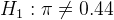 H_1: \pi \ne 0.44