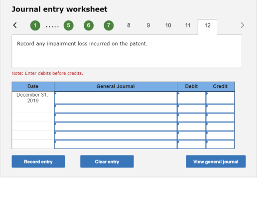 Journal entry worksheet < 0 ..... 6 6 0 8 9 10 11 12 Record any impairment loss incurred on the patent. Note: Enter debits be