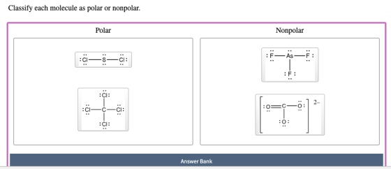 Classify each molecule as polar or nonpolar. Polar Nonpolar :F- As- :<—=—=; F: :01— 6-01: :03 :0: Answer Bank