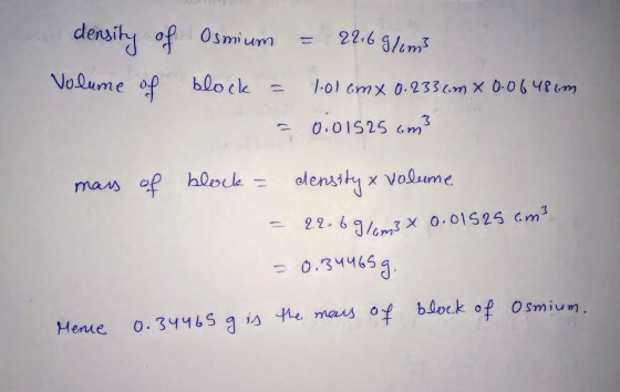 density of Osmium = 22.69 / m3 Volume of block = 1:01cm x 0.233 cm x 0.06486m = 0.01525 cm3 mass of block = density & Volume