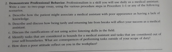 2. Demonstrate Professional Behavior. Professionalism is a skill you will use daily as a medical assistant. Write a one- to t