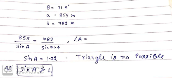B = 71.4° a = 855 m 82 789 m , ZA = 855 - 789 sina sin 71-4 Sin A = 1.02 Triangle is no Possible