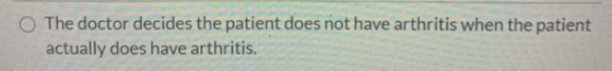 O The doctor decides the patient does not have arthritis when the patient actually does have arthritis.