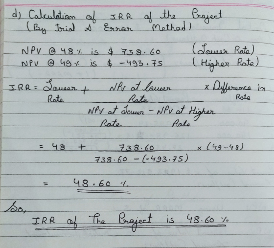 d) Calculation of (By trial s IRR of the Project Error Methad) $ 738.60 Lower Rate) $ - 493.75 (Higher Rate) NPV @ 48% is NPV