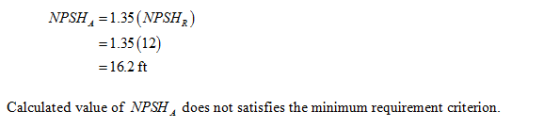 NPSH -1.35(NPSH) = 1.35(12) 16.2 ft Calculated value of NPSH does not satisfies the minimum requirement criterion.