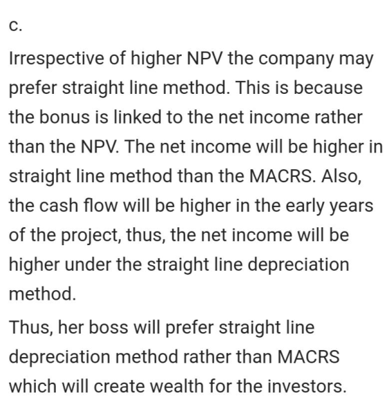 C. Irrespective of higher NPV the company may prefer straight line method. This is because the bonus is linked to the net inc