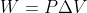 W= P \Delta V