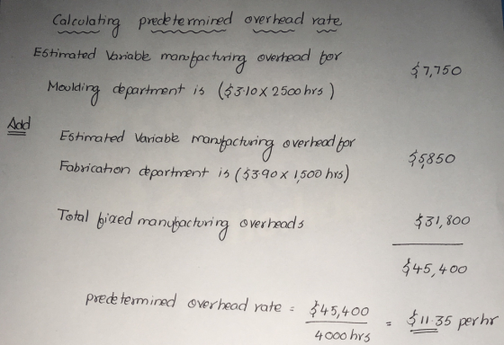 Calculating predetermined overhead Yate Estimated №riabe mantactorg overhead br 7,750 Malding ceparhrent is ( 3-10X2500 hrs) Esthmated Variabe mantacturirg overhead hor Fobricahon department is (3390x 1500 his Total bized manhoctming o verheads Add 1850 31,800 445,400 predetermined overhead Yate: 345,400 : 135 per hr. 4000 hrs