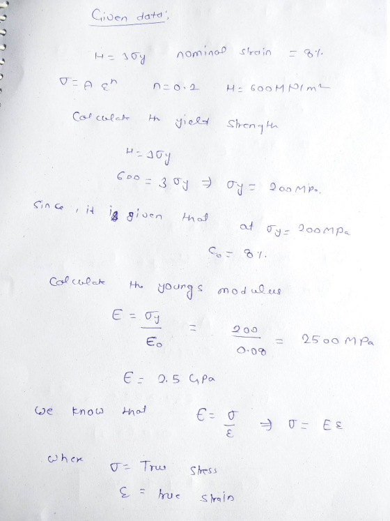 Given date, . Hasoy nominal strain = 8% J=Aah n=0.2 H=600M Nim? Colculate the yield strength н - 10) 600 = 3 Oy =) Oy = 200 M