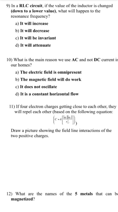 9) In a RLC circuit, if the value of the inductor is changed (down to a lower value), what will happen to the resonance frequ