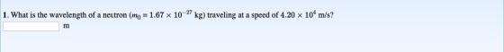 1. What is the wavelength of a neutron (mo = 1.67 x 10-27 kg) traveling at a speed of 4.20 x 10 m/s?