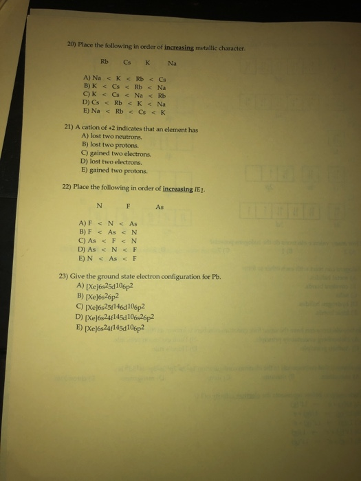 20) Place the following in order of increasing metallic character. Rb Cs K Na A) Na<K Rb < Cs B) K<Cs<Rb < Na C)K<Cs <Na < Rb