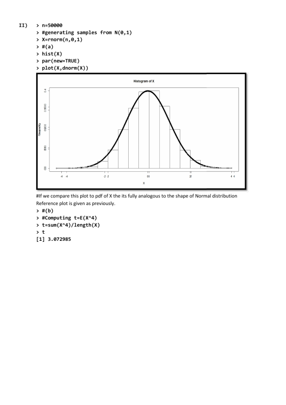 II > n=50000 > #generating samples from N(0,1) > X=rnorm(n,0,1) > #(a) > hist(X) > par(new=TRUE) > plot(X, dnorm(x)) Histogra