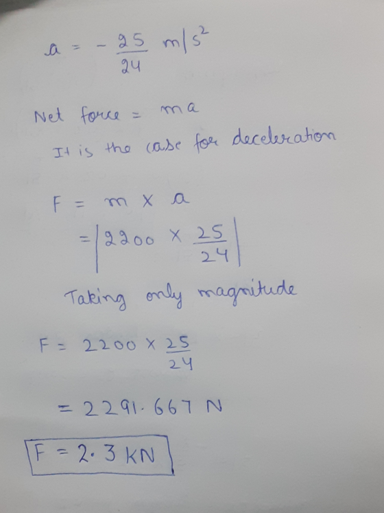 a = - 25 m/s² 24 Net force = It is the case for deceleration F = m X a 2200 X 25 24 Taking only magnitude F = 2200 x 25 24 -