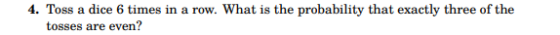 4. Toss a dice 6 times in a row. What is the probability that exactly three of the tosses are even?