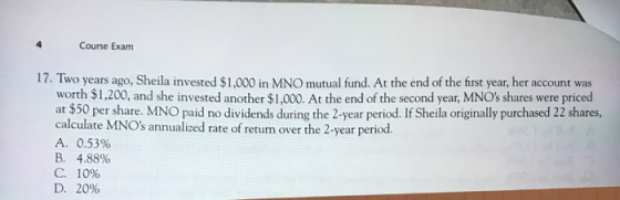 Course Exam 17. Two years ago, Sheila invested $1,000 in MNO mutual fund. At the end of the first year, her account was worth