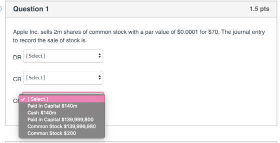 Question 1 1.5 pts Apple Inc. sells 2m shares of common stock with a par value of $0.0001 for $70. The journal entry to recor