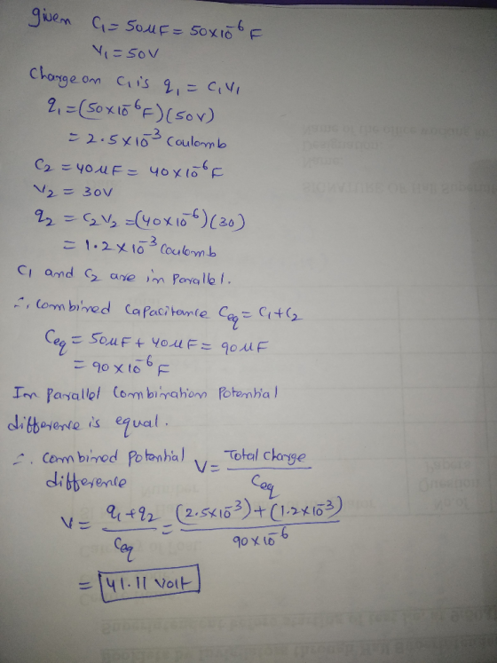 given G=SouF= 50x10F V=50V Charge on ais q, cili 2,= (50x106F) (SOV) = 2.5x103 Coulomb C = 40 uF = 40x10of V2 = 3ov 2 = (2/₂