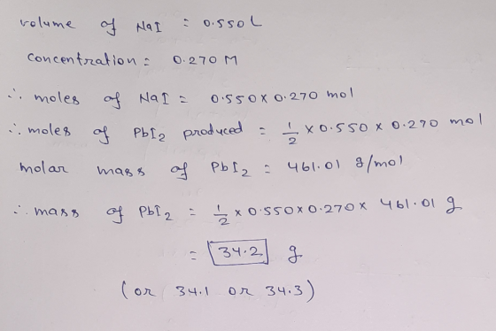 volume of Nal & assol concentration : 0.270 M . moles of Nal a 0.550x 0.270 mol . moles of Pbl produced = 1X0.550x 0. 290 mol