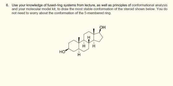 6. Use your knowledge of fused-ring systems from lecture, as well as principles of conformational analysis and your molecular model kit, to draw the most stable conformation of the steroid shown below. You do not need to worry about the conformation of the 5-membered ring. он HIH но
