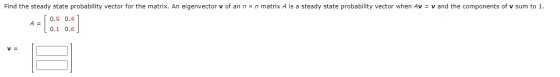 Find the steady state probability vector for the matrix. An eigenvector v of an n x n matrix A is a steady state probability