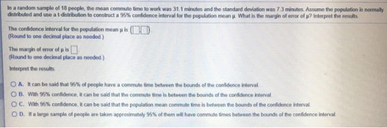 In a random sample of 18 people, the mean commute time to work was 31,1 minutes and the standard deviation was 73 minutes. As