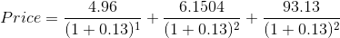 Price = \frac{4.96}{(1+0.13)^1}+\frac{6.1504}{(1+0.13)^2}+\frac{93.13}{(1+0.13)^2}