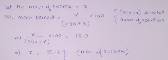 tet the mass of sucrose = x so, man percent - x x100 (540 + x) s (540+x) es total ? mans of solution = # x100 = 15.0 550tre)