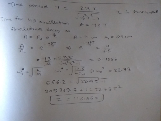 It is time constant Time period te 292 Time for 43 oscillation Swe_i = 43 T Amplitude decay as A = A et A=4 cm Do = 6:5 cm 0.