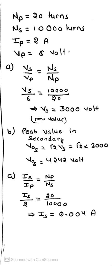 No No=20 turns Ns = 1oooo hurns Ip = ? A Vp = 6 volt. a) Vs Ns Ne Vs 6 → Vs = 3000 volt (rms value) b) Peak value in Secondar