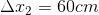 \Delta x_2 =60 cm