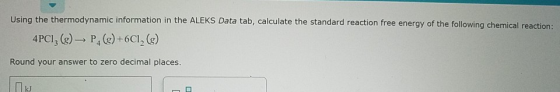 Using the thermodynamic information in the ALEKS Data tab, calculate the standard reaction free energy of the following chemi