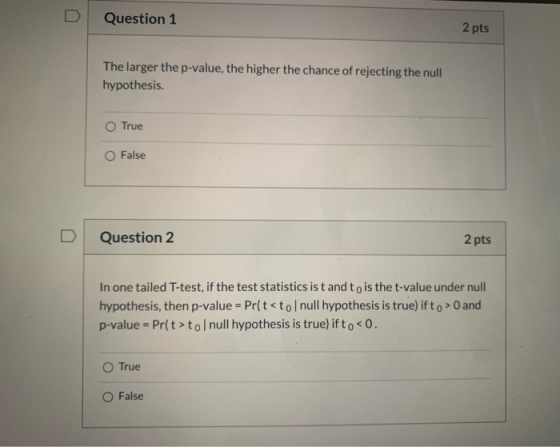 Question 1 2 pts The larger the p-value, the higher the chance of rejecting the null hypothesis. O True O False Question 2 2