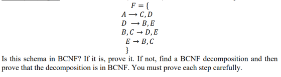 F = { A → C,D D B, E B, C + D, E E → B,C } Is this schema in BCNF? If it is, prove it. If not, find a BCNF decomposition and