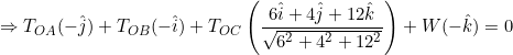 \small \Rightarrow T_{OA}(-\hat{j})+T_{OB}(-\hat{i})+T_{OC}\left ( \frac{6\hat{i}+4\hat{j}+12\hat{k}}{\sqrt{6^{2}+4^{2}+12^{2}}} \right )+W(-\hat{k})=0