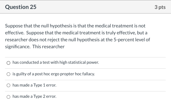 Question 25 3 pts Suppose that the null hypothesis is that the medical treatment is not effective. Suppose that the medical t