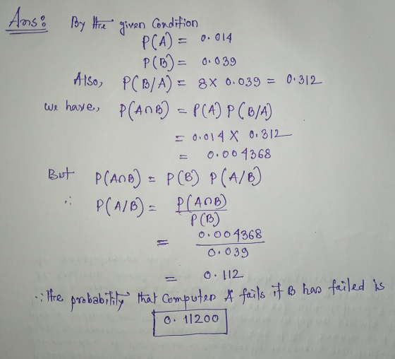 Ans: By the given Condition P(A) = 0.014 P(B) = 0.039 Also, PCB/A) = 8X 0.039 = 0.312 we have, P(ANBO) = P(A) PCB/A) = 0.014