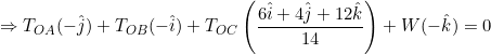 \small \Rightarrow T_{OA}(-\hat{j})+T_{OB}(-\hat{i})+T_{OC}\left ( \frac{6\hat{i}+4\hat{j}+12\hat{k}}{14} \right )+W(-\hat{k})=0
