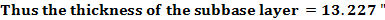 Thus the thickness of the subbase layer = 13.227
